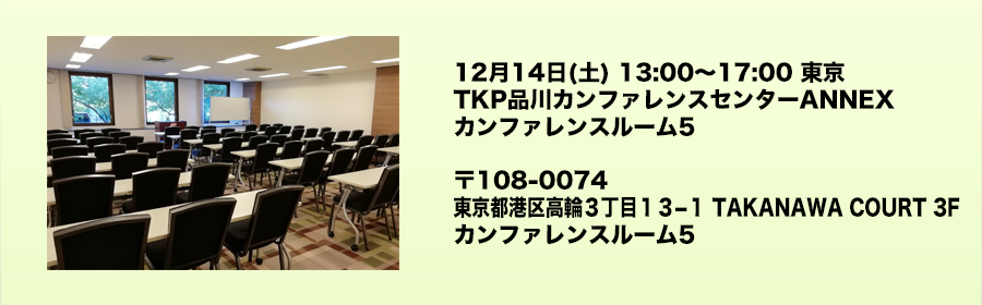 12月14日(土) 13:00〜17:00 東京 TKP品川カンファレンスセンターANNEX カンファレンスルーム5