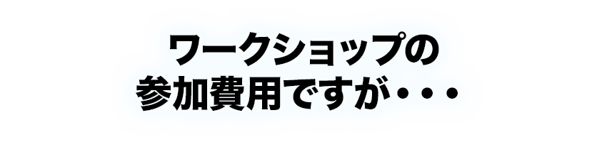 ワークショップの参加費用ですが・・・