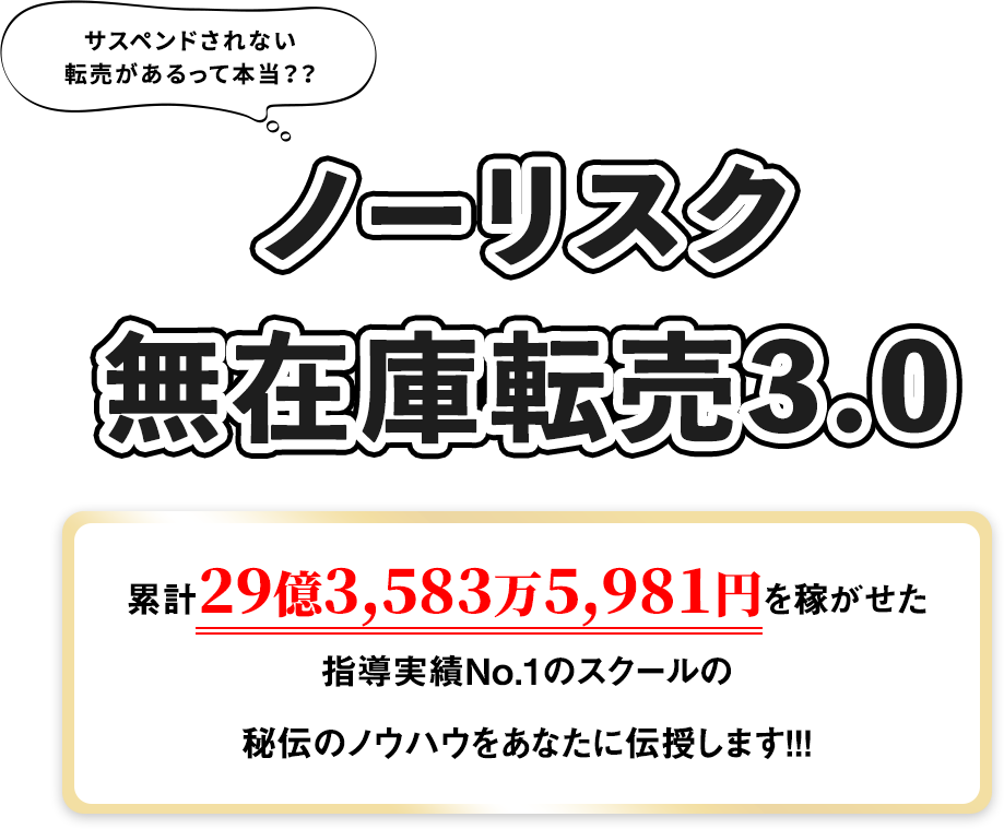 ノーリスク無在庫転売3.0 累計29億3,583万5,981円を稼がせた指導実績No.1のスクールの秘伝のノウハウをあなたに伝授します！！！